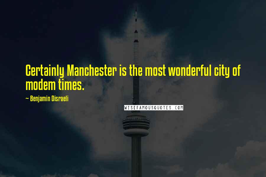 Benjamin Disraeli Quotes: Certainly Manchester is the most wonderful city of modem times.