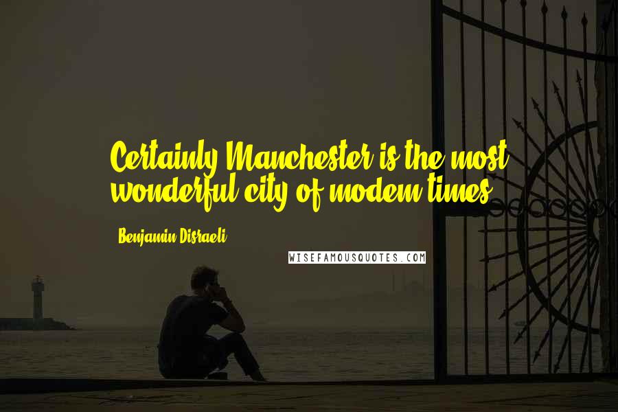 Benjamin Disraeli Quotes: Certainly Manchester is the most wonderful city of modem times.