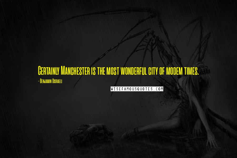 Benjamin Disraeli Quotes: Certainly Manchester is the most wonderful city of modem times.