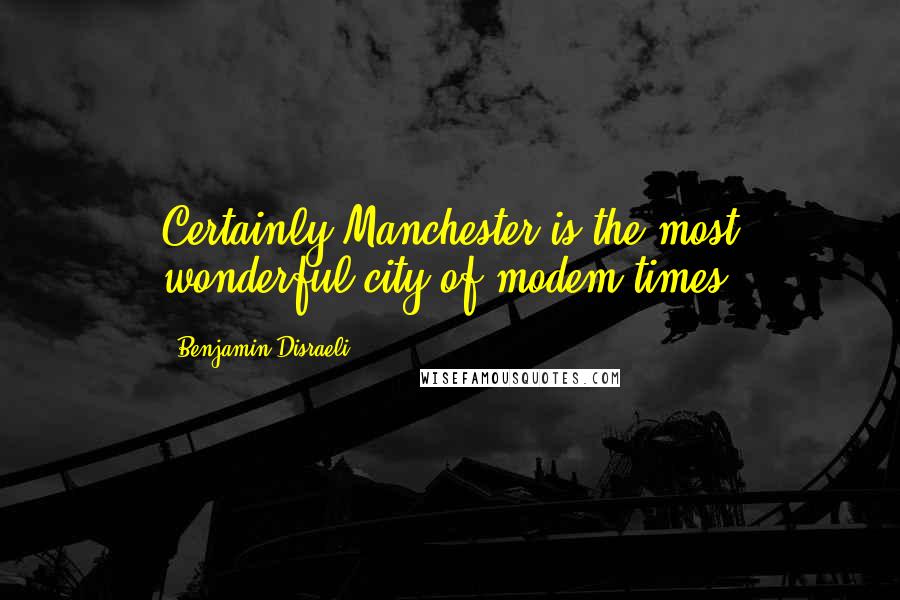 Benjamin Disraeli Quotes: Certainly Manchester is the most wonderful city of modem times.