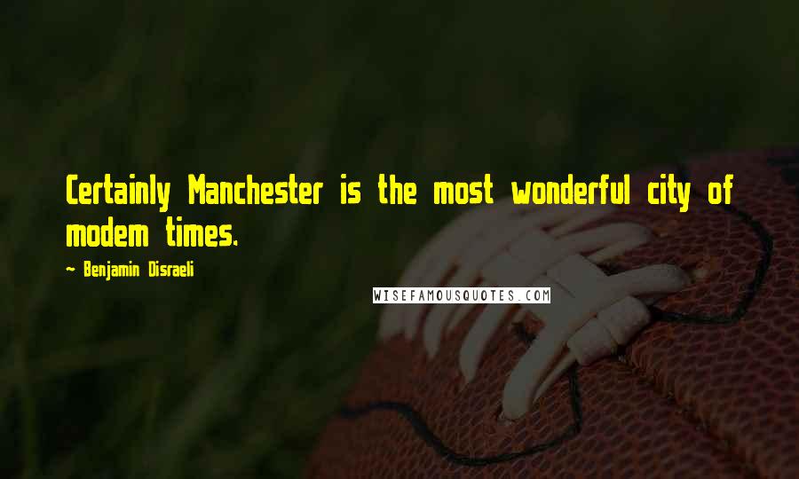 Benjamin Disraeli Quotes: Certainly Manchester is the most wonderful city of modem times.