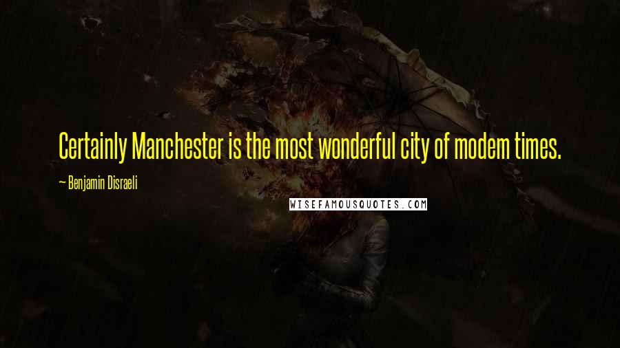 Benjamin Disraeli Quotes: Certainly Manchester is the most wonderful city of modem times.