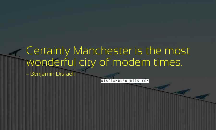 Benjamin Disraeli Quotes: Certainly Manchester is the most wonderful city of modem times.