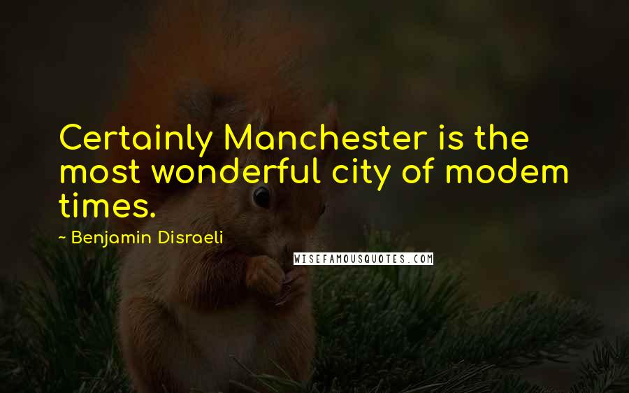 Benjamin Disraeli Quotes: Certainly Manchester is the most wonderful city of modem times.