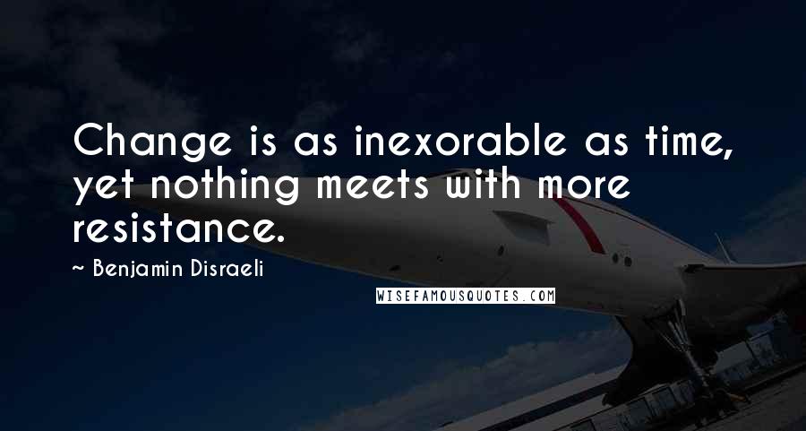 Benjamin Disraeli Quotes: Change is as inexorable as time, yet nothing meets with more resistance.