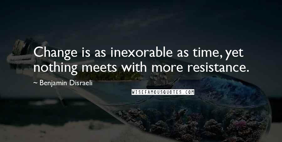 Benjamin Disraeli Quotes: Change is as inexorable as time, yet nothing meets with more resistance.