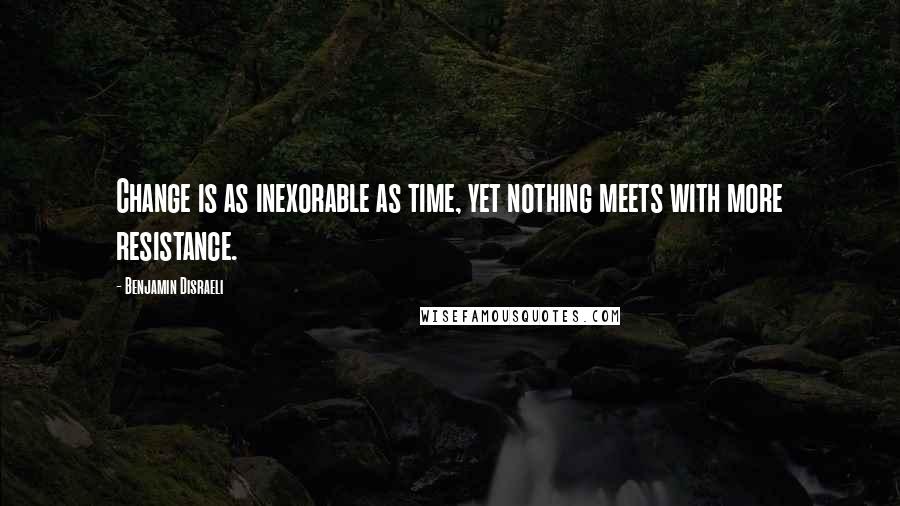 Benjamin Disraeli Quotes: Change is as inexorable as time, yet nothing meets with more resistance.