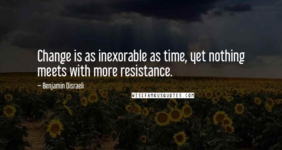 Benjamin Disraeli Quotes: Change is as inexorable as time, yet nothing meets with more resistance.