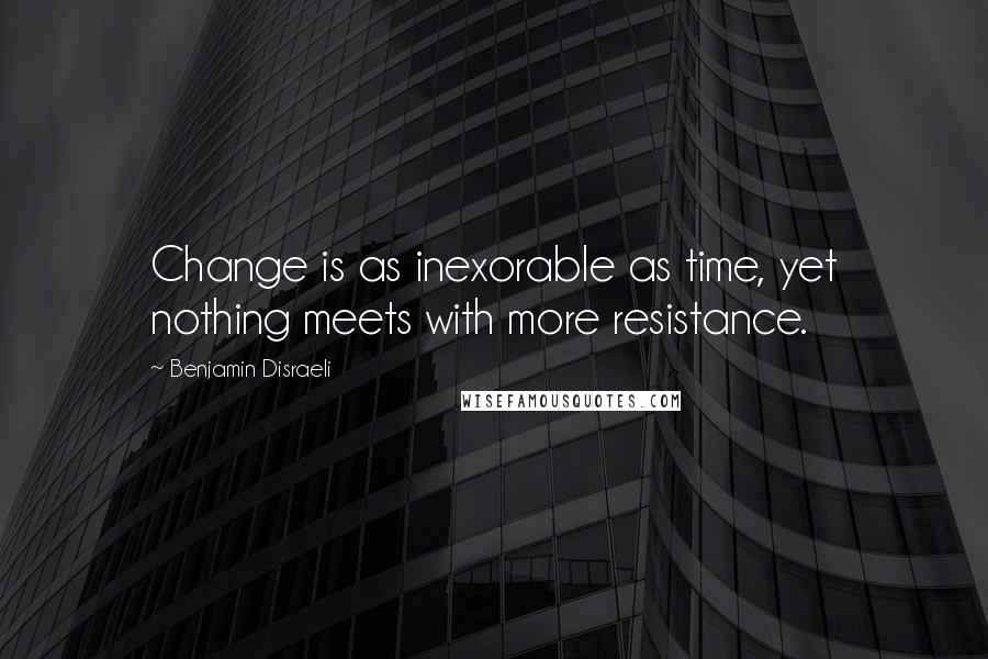 Benjamin Disraeli Quotes: Change is as inexorable as time, yet nothing meets with more resistance.