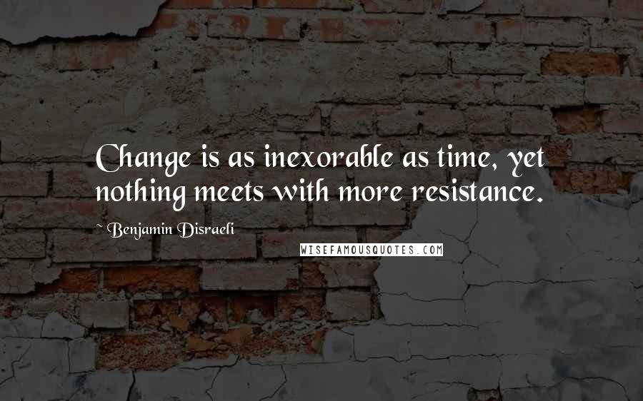 Benjamin Disraeli Quotes: Change is as inexorable as time, yet nothing meets with more resistance.