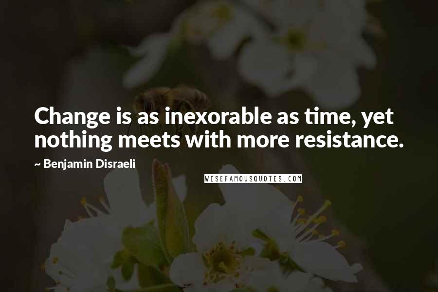 Benjamin Disraeli Quotes: Change is as inexorable as time, yet nothing meets with more resistance.