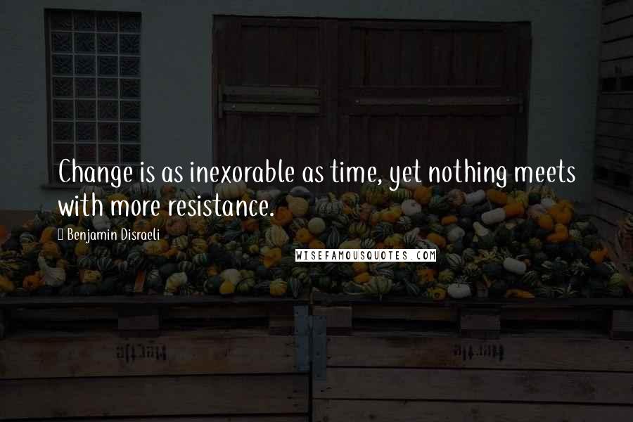 Benjamin Disraeli Quotes: Change is as inexorable as time, yet nothing meets with more resistance.