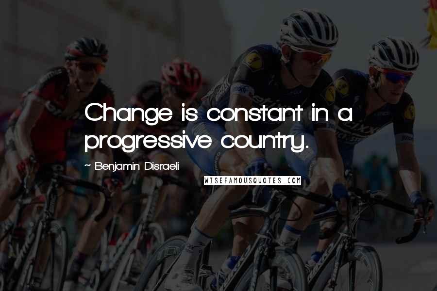 Benjamin Disraeli Quotes: Change is constant in a progressive country.