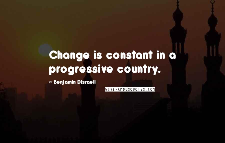Benjamin Disraeli Quotes: Change is constant in a progressive country.