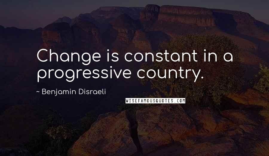 Benjamin Disraeli Quotes: Change is constant in a progressive country.