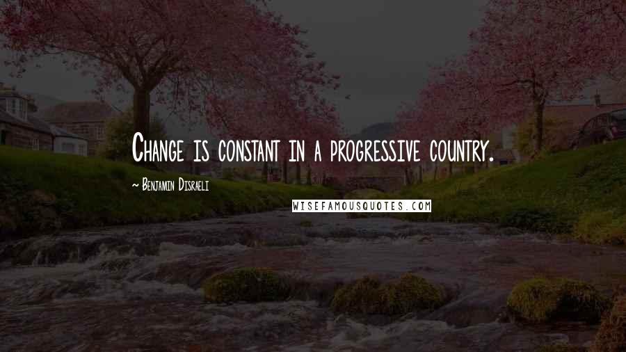 Benjamin Disraeli Quotes: Change is constant in a progressive country.