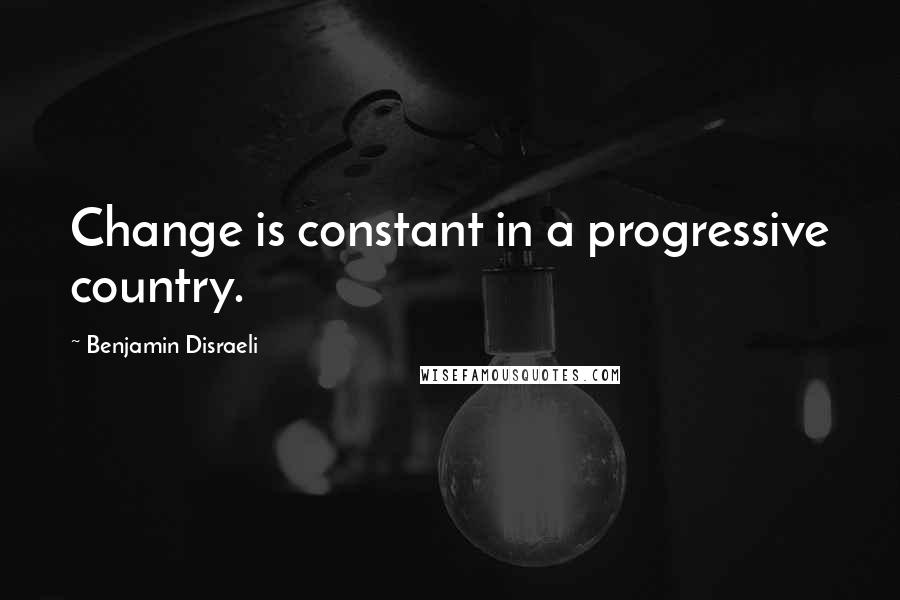 Benjamin Disraeli Quotes: Change is constant in a progressive country.