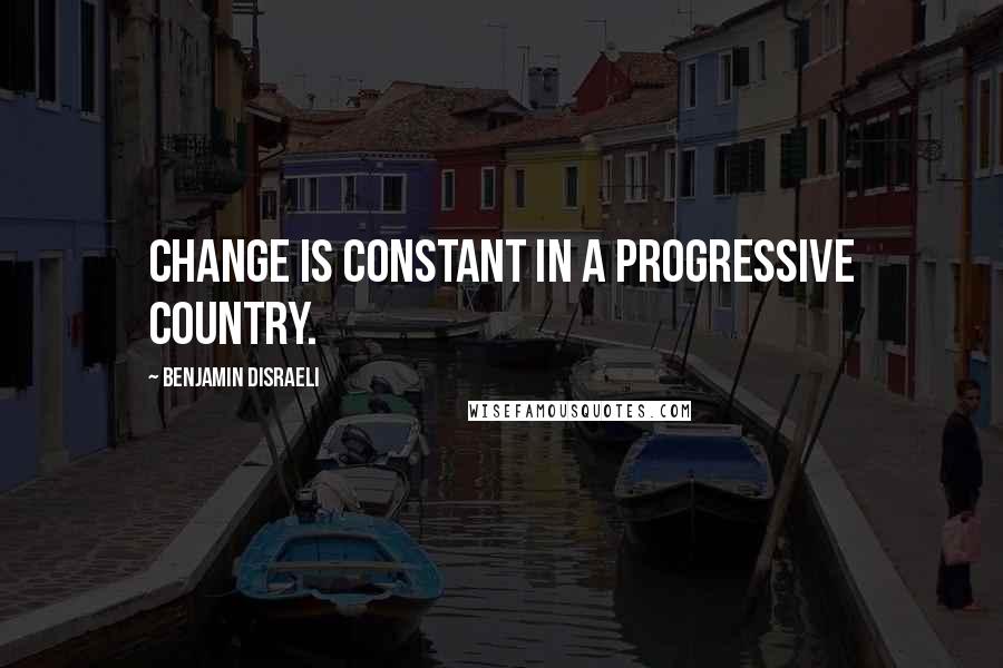 Benjamin Disraeli Quotes: Change is constant in a progressive country.