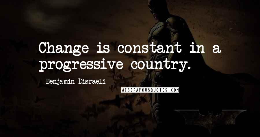 Benjamin Disraeli Quotes: Change is constant in a progressive country.