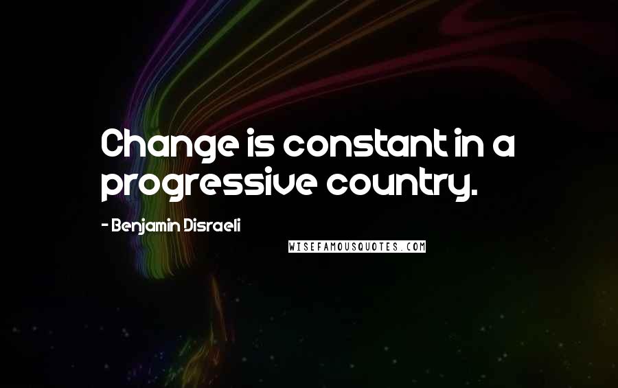 Benjamin Disraeli Quotes: Change is constant in a progressive country.