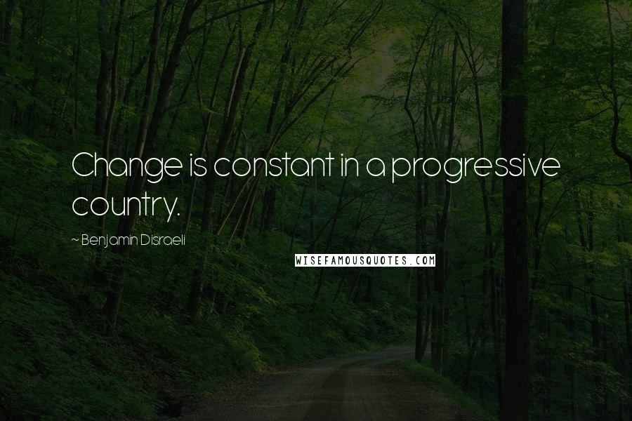 Benjamin Disraeli Quotes: Change is constant in a progressive country.