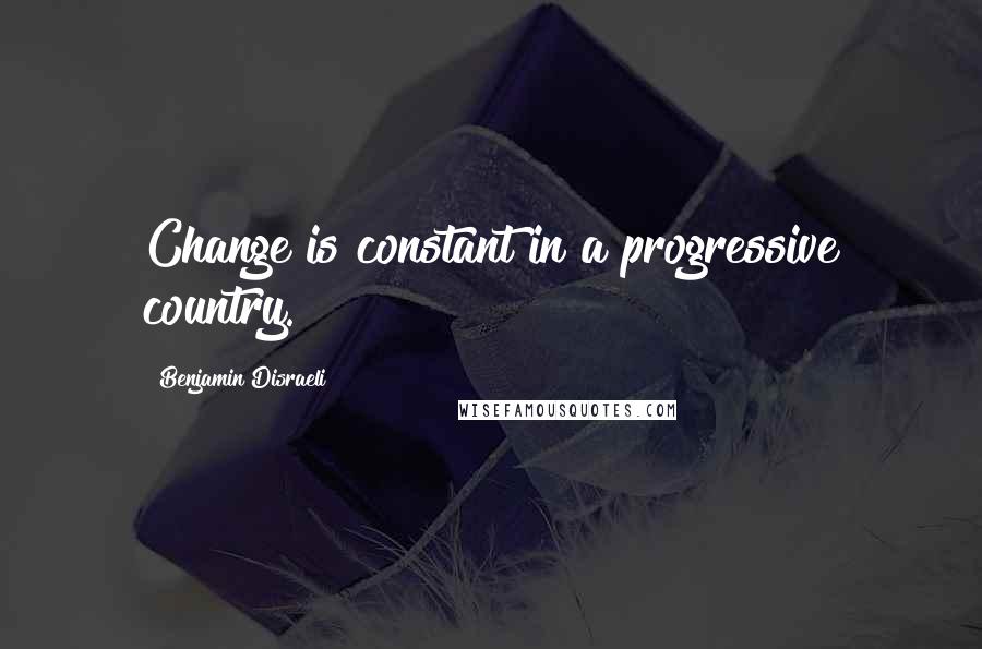 Benjamin Disraeli Quotes: Change is constant in a progressive country.