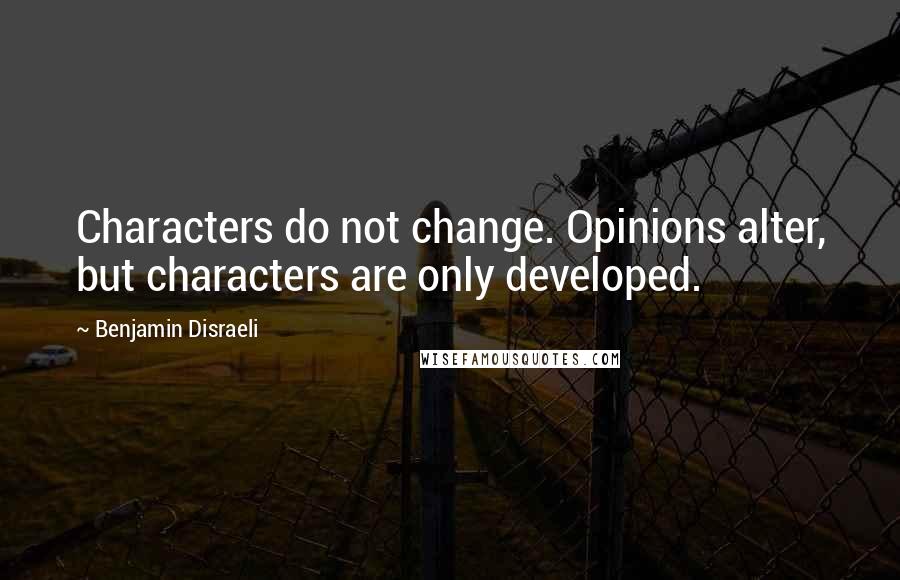 Benjamin Disraeli Quotes: Characters do not change. Opinions alter, but characters are only developed.