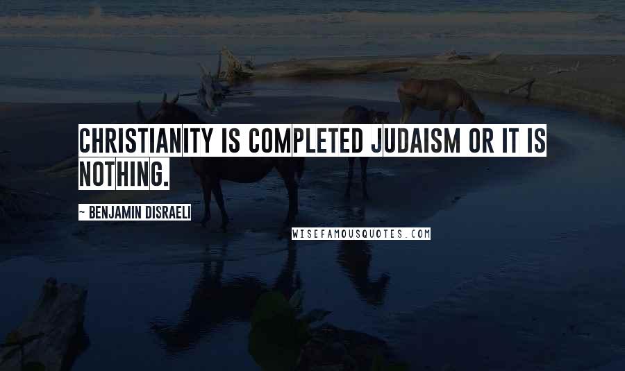 Benjamin Disraeli Quotes: Christianity is completed Judaism or it is nothing.