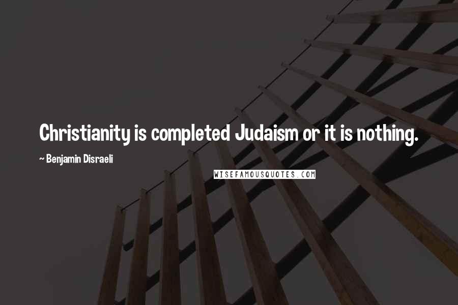 Benjamin Disraeli Quotes: Christianity is completed Judaism or it is nothing.