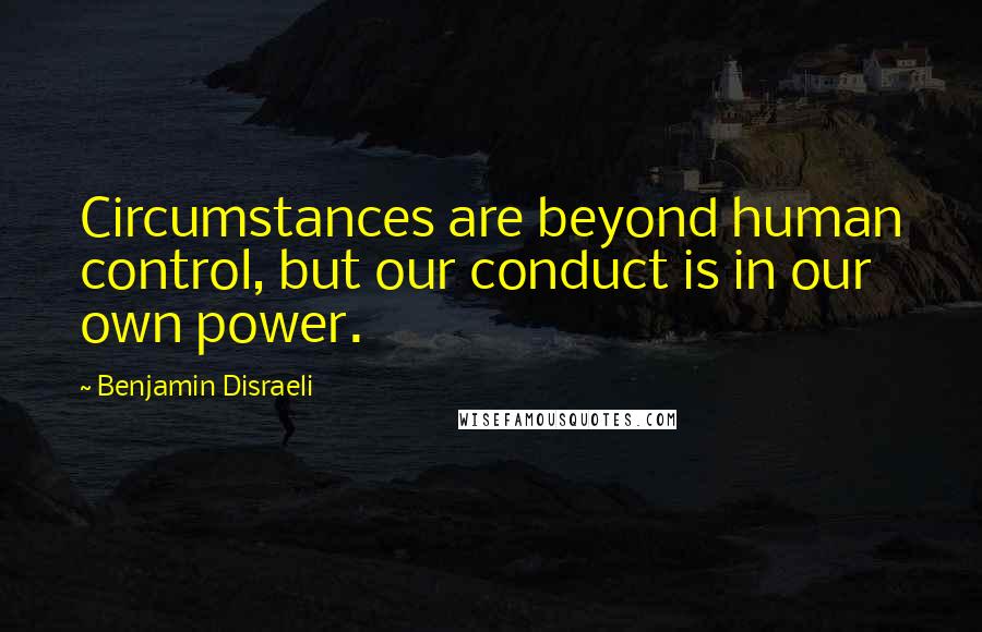 Benjamin Disraeli Quotes: Circumstances are beyond human control, but our conduct is in our own power.