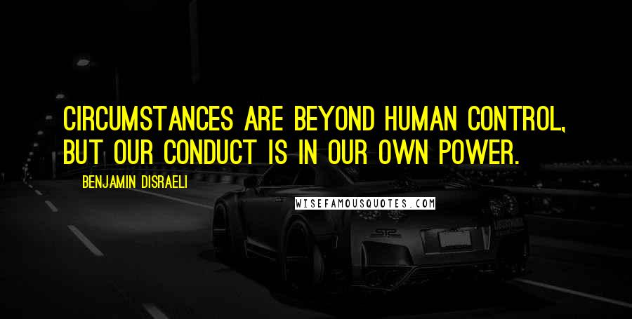 Benjamin Disraeli Quotes: Circumstances are beyond human control, but our conduct is in our own power.