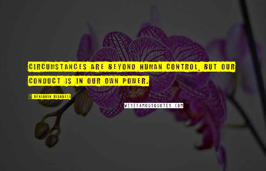 Benjamin Disraeli Quotes: Circumstances are beyond human control, but our conduct is in our own power.