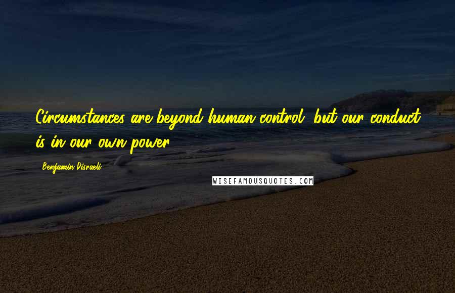 Benjamin Disraeli Quotes: Circumstances are beyond human control, but our conduct is in our own power.