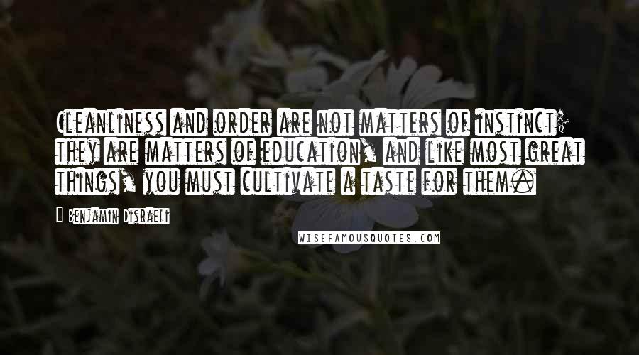 Benjamin Disraeli Quotes: Cleanliness and order are not matters of instinct; they are matters of education, and like most great things, you must cultivate a taste for them.