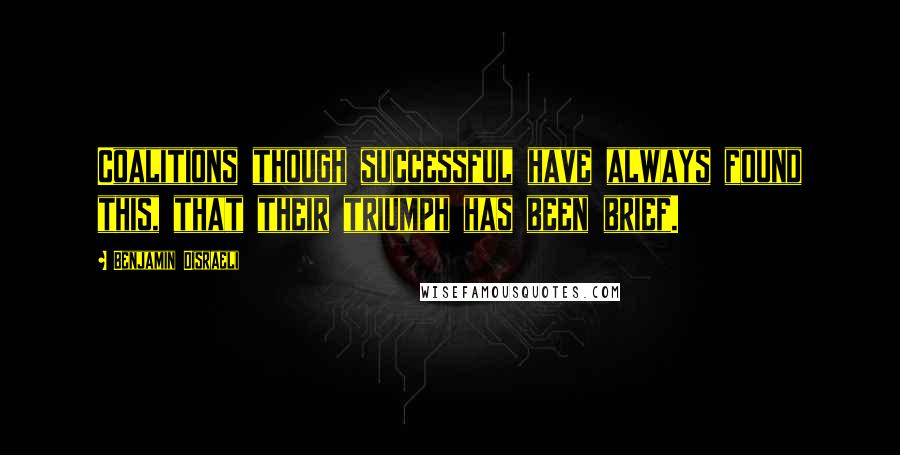 Benjamin Disraeli Quotes: Coalitions though successful have always found this, that their triumph has been brief.