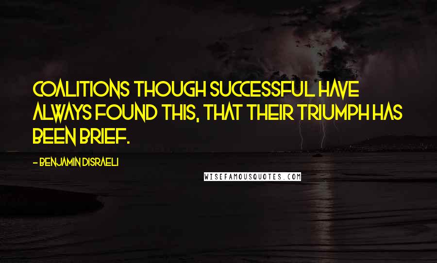 Benjamin Disraeli Quotes: Coalitions though successful have always found this, that their triumph has been brief.