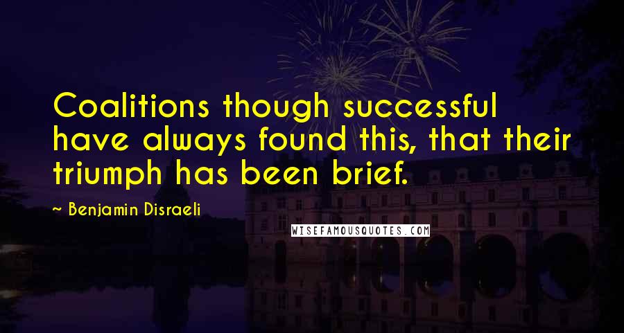 Benjamin Disraeli Quotes: Coalitions though successful have always found this, that their triumph has been brief.