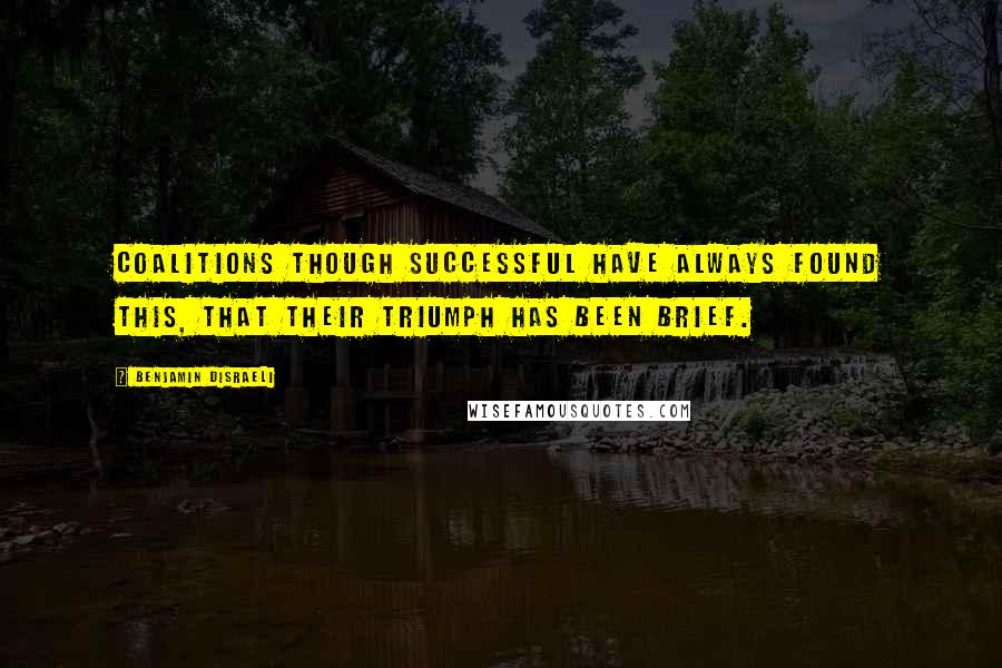 Benjamin Disraeli Quotes: Coalitions though successful have always found this, that their triumph has been brief.