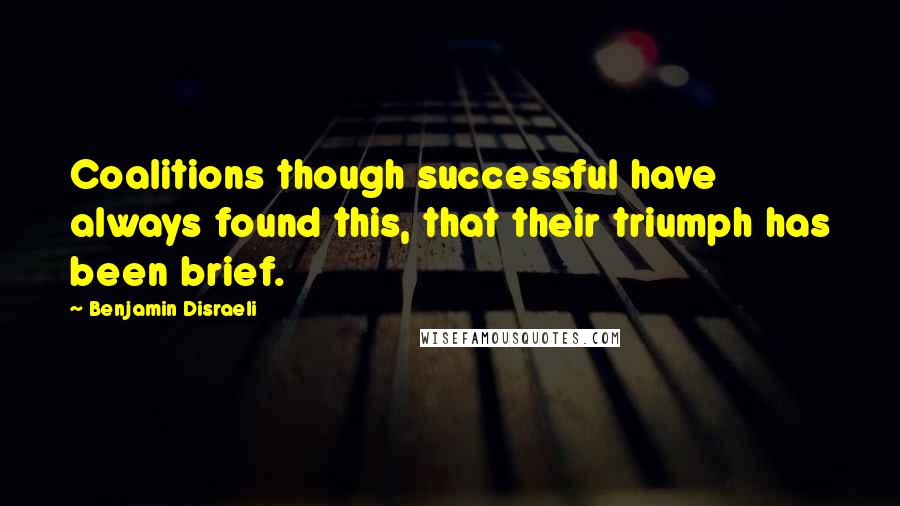 Benjamin Disraeli Quotes: Coalitions though successful have always found this, that their triumph has been brief.