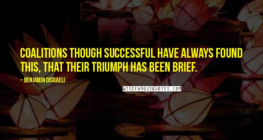 Benjamin Disraeli Quotes: Coalitions though successful have always found this, that their triumph has been brief.