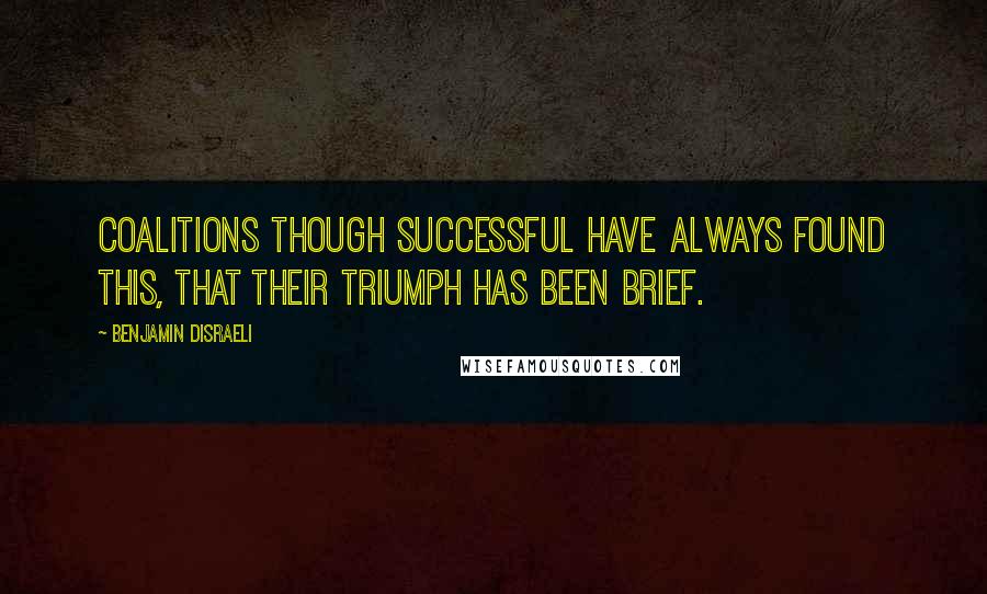 Benjamin Disraeli Quotes: Coalitions though successful have always found this, that their triumph has been brief.