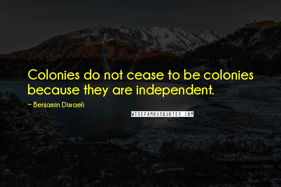 Benjamin Disraeli Quotes: Colonies do not cease to be colonies because they are independent.
