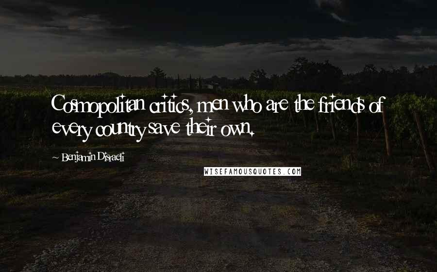 Benjamin Disraeli Quotes: Cosmopolitan critics, men who are the friends of every country save their own.