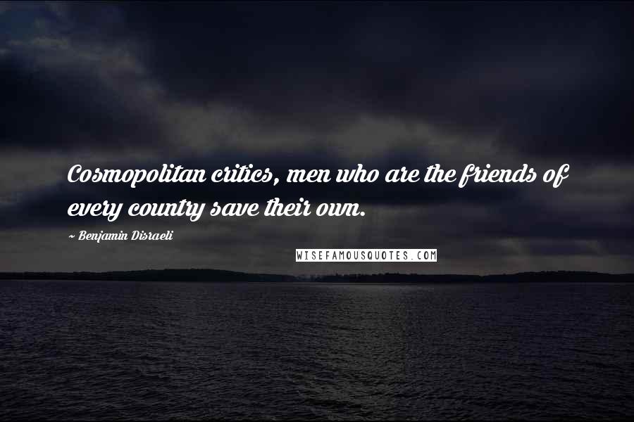 Benjamin Disraeli Quotes: Cosmopolitan critics, men who are the friends of every country save their own.