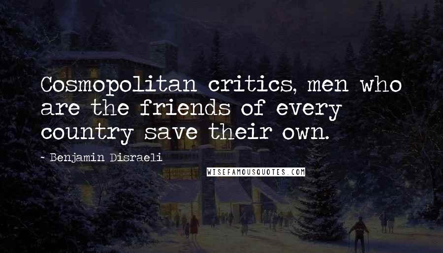 Benjamin Disraeli Quotes: Cosmopolitan critics, men who are the friends of every country save their own.