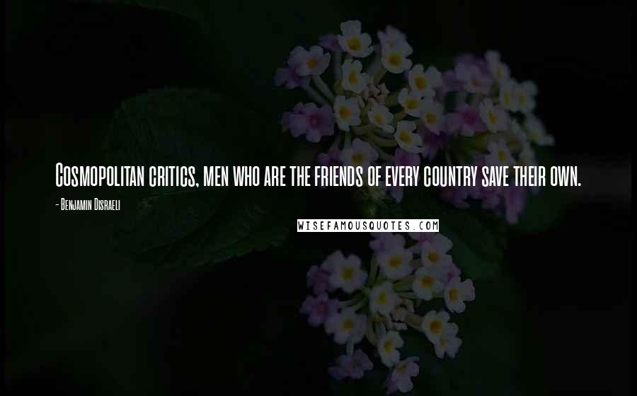 Benjamin Disraeli Quotes: Cosmopolitan critics, men who are the friends of every country save their own.