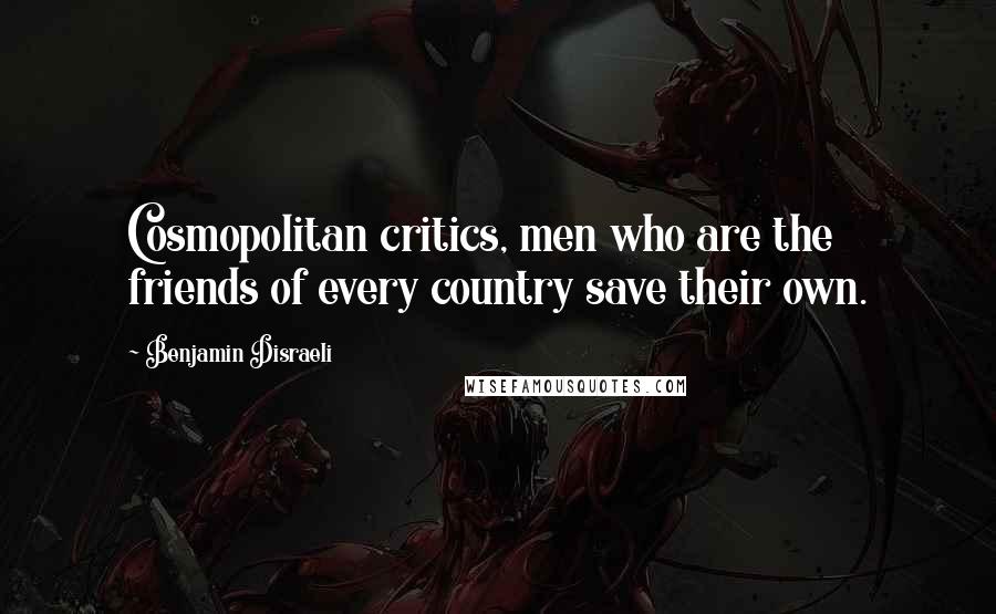 Benjamin Disraeli Quotes: Cosmopolitan critics, men who are the friends of every country save their own.