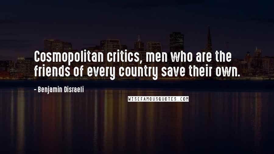 Benjamin Disraeli Quotes: Cosmopolitan critics, men who are the friends of every country save their own.