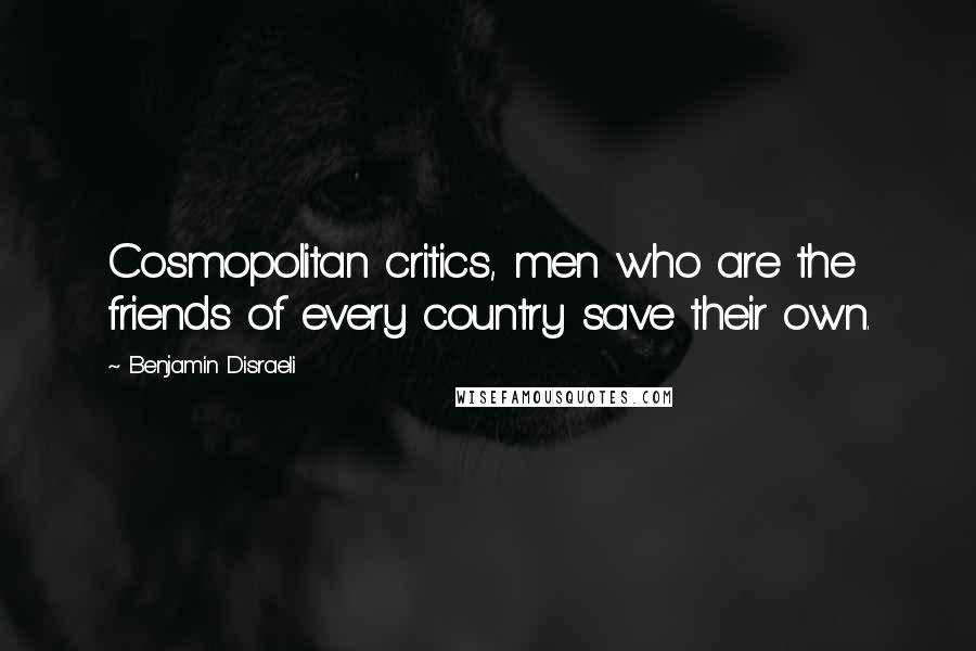 Benjamin Disraeli Quotes: Cosmopolitan critics, men who are the friends of every country save their own.