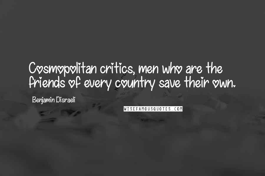 Benjamin Disraeli Quotes: Cosmopolitan critics, men who are the friends of every country save their own.